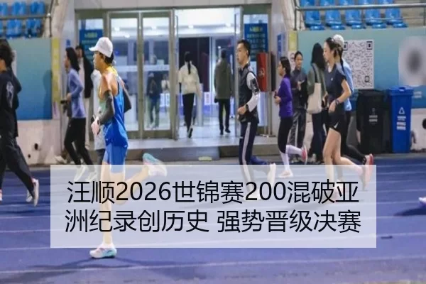 汪顺2026世锦赛200混破亚洲纪录创历史 强势晋级决赛